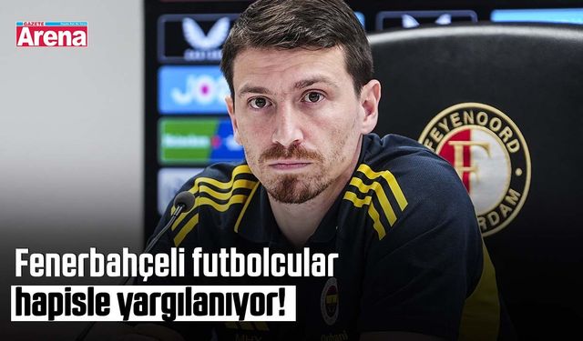 Fenerbahçeli futbolcular hapisle yargılanıyor!