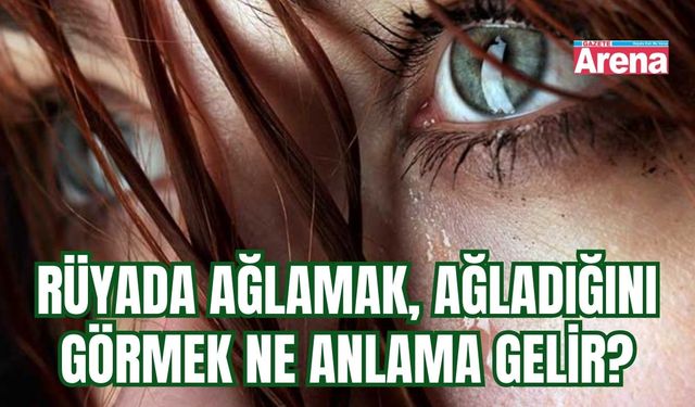 Rüyada ağlamak, ağladığını görmek ne anlama gelir?