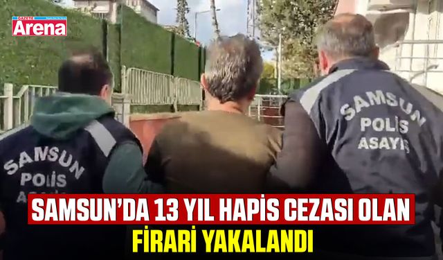 Samsun’da 13 yıl hapis cezası olan firari yakalandı