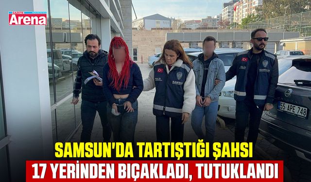 Samsun'da tartıştığı şahsı 17 yerinden bıçakladı, tutuklandı
