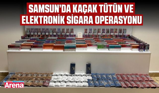 Samsun’da kaçak tütün ve elektronik sigara operasyonu