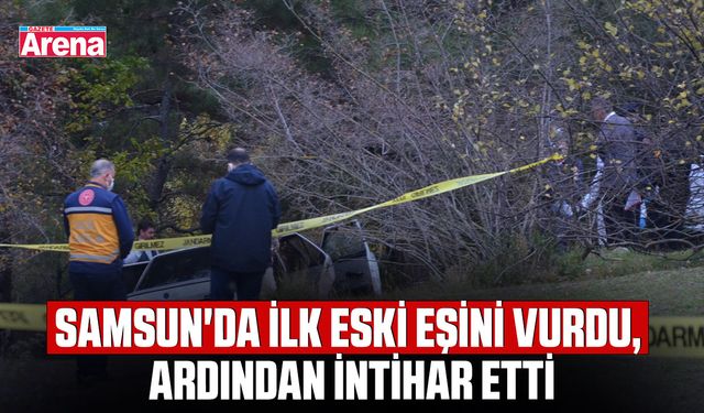 Samsun'da ilk eski eşini vurdu, ardından intihar etti