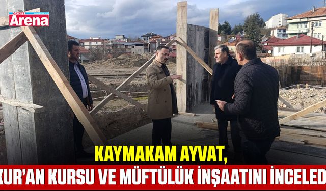 Kaymakam Ayvat, Kur’an Kursu ve Müftülük inşaatını inceledi