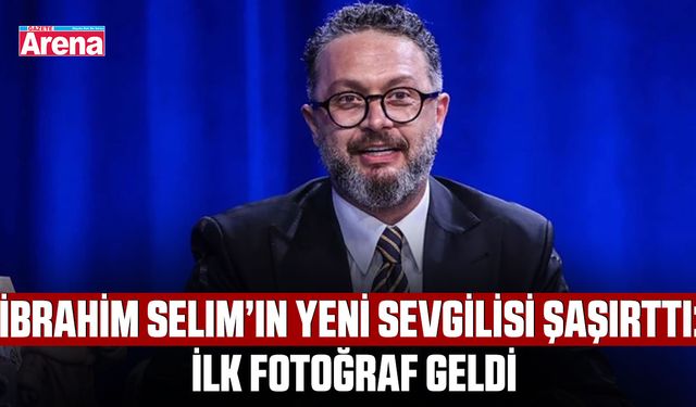 İbrahim Selim’in yeni sevgilisi şaşırttı: İlk fotoğraf geldi