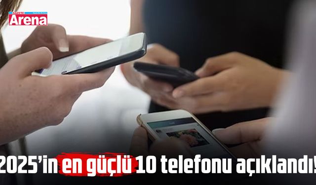 2025’in en güçlü 10 telefonu açıklandı
