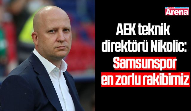 AEK teknik direktörü Nikolic: Samsunspor en zorlu rakibimiz