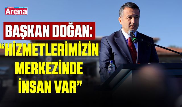 Başkan Doğan: “Hizmetlerimizin merkezinde insan var”