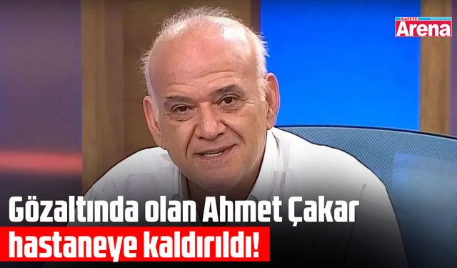 Gözaltındaki Ahmet Çakar hastaneye kaldırıldı