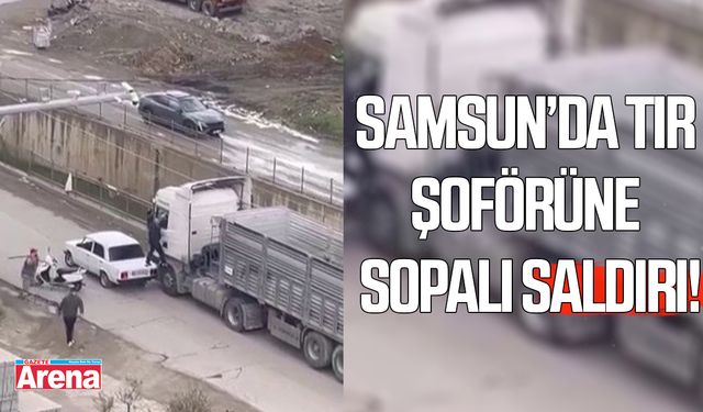 Samsun'da tır şoförüne sopalı saldırı!