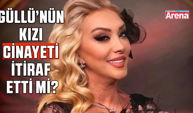 Güllü'nün kızı cinayeti itiraf etti mi?