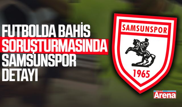 Futbolda bahis soruşturmasında Samsunspor detayı