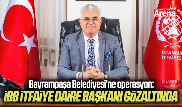 Bayrampaşa Belediyesi’ne operasyon: İBB İtfaiye Daire Başkanı gözaltında