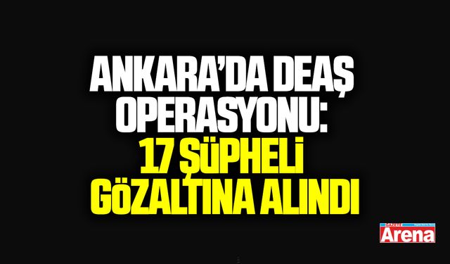 Ankara’da DEAŞ operasyonu: 17 şüpheli gözaltına alındı
