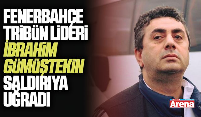 Fenerbahçe tribün lideri İbrahim Gümüştekin saldırıya uğradı