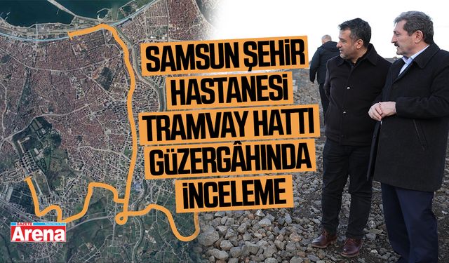 Samsun Şehir Hastanesi tramvay hattı güzergâhında inceleme