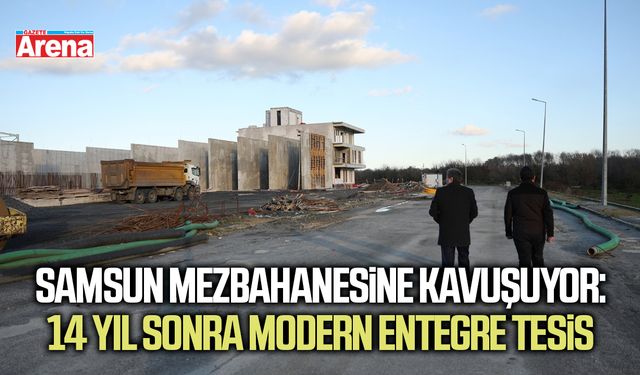Samsun mezbahanesine kavuşuyor: 14 yıl sonra modern entegre tesis
