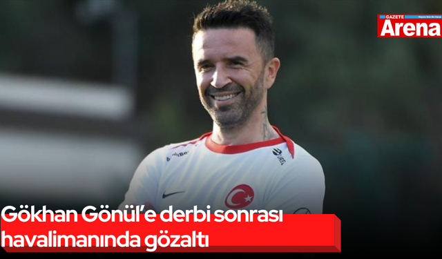 Gökhan Gönül’e derbi sonrası havalimanında gözaltı!