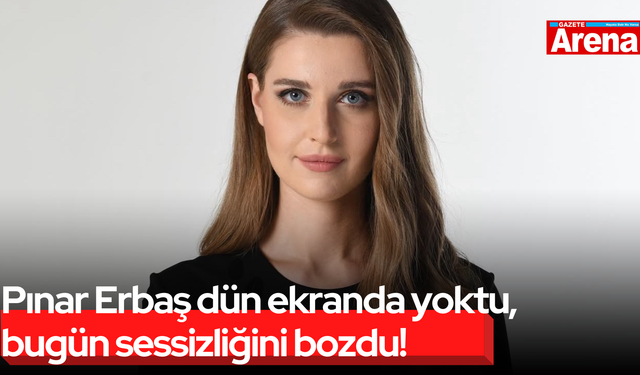 Pınar Erbaş dün ekranda yoktu, bugün sessizliğini bozdu!