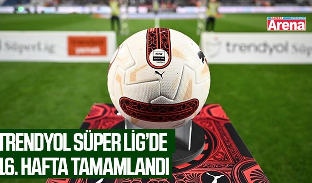 Trendyol Süper Lig’de 16. hafta tamamlandı