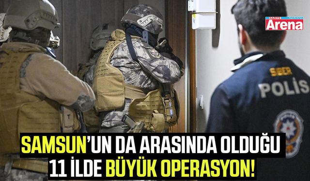 Samsun’un da arasında olduğu 11 İlde büyük operasyon