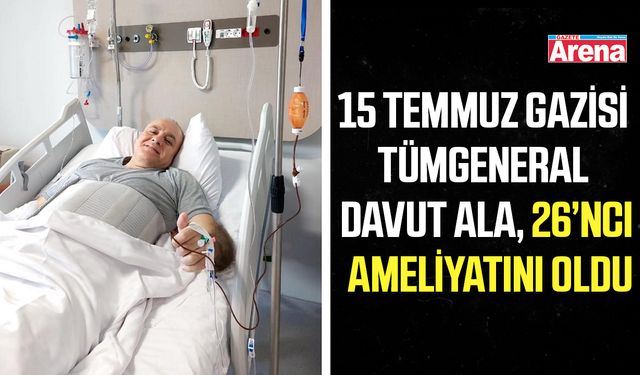 15 Temmuz gazisi Tümgeneral Davut Ala, 26’ncı ameliyatını oldu