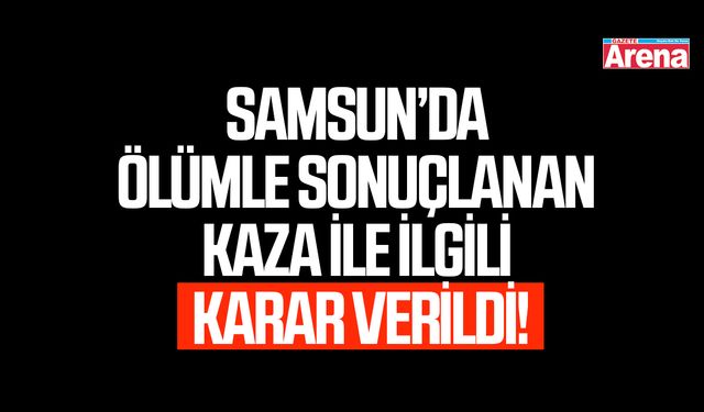 Samsun’da ölümle sonuçlanan kaza ile ilgili karar verildi!