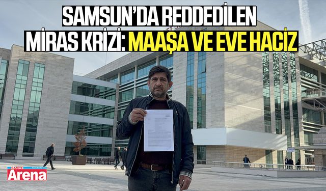 Samsun’da reddedilen miras krizi: Maaşa ve eve haciz!