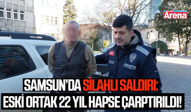 Samsun’da silahlı saldırı: Eski ortak 22 yıl hapse çarptırıldı!