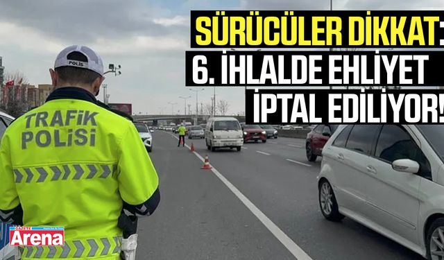 Sürücüler dikkat: 6. ihlalde ehliyet iptal ediliyor!