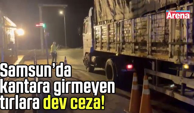 Samsun’da kantara girmeyen tırlara dev ceza!