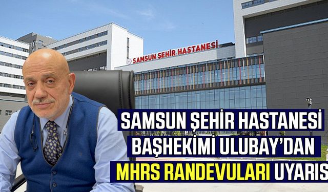Samsun Şehir Hastanesi Başhekimi Ulubay’dan MHRS randevuları uyarısı