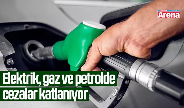 Elektrik, gaz ve petrolde cezalar katlanıyor
