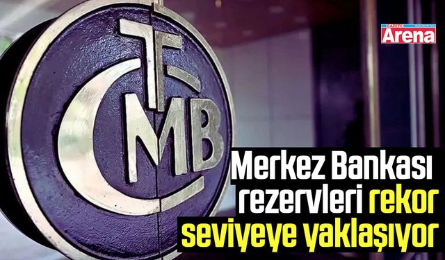 Merkez Bankası rezervleri rekor seviyeye yaklaşıyor