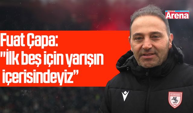 Fuat Çapa: "İlk beş için yarışın içerisindeyiz”
