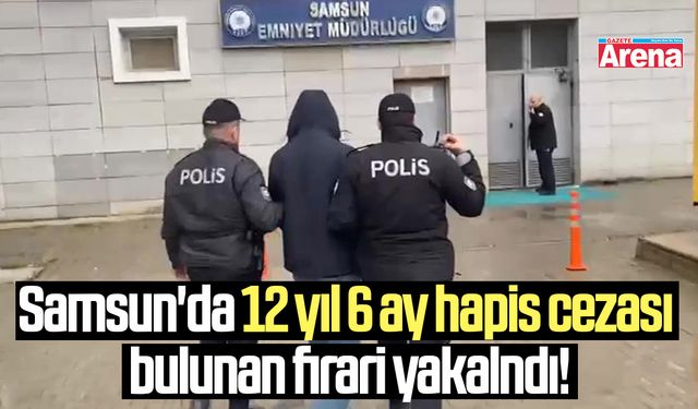 Samsun'da 12 yıl 6 ay hapis cezası bulunan firari yakalandı!