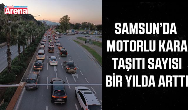 Samsun’da motorlu kara taşıtı sayısı bir yılda arttı
