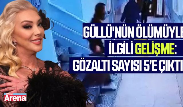 Güllü'nün ölümüyle ilgili gelişme: Gözaltı sayısı 5'e çıktı!
