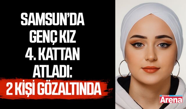 Samsun’da genç kız 4. kattan atladı: 2 gözaltında