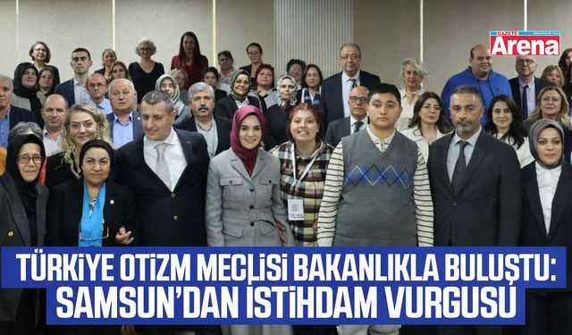 Türkiye Otizm Meclisi Bakanlıkla Buluştu: Samsun’dan İstihdam Vurgusu