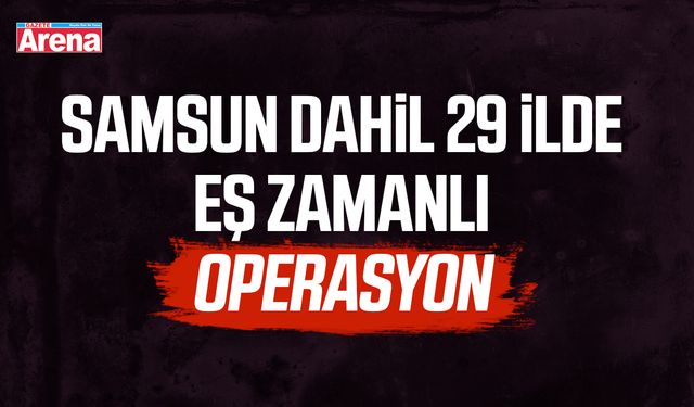 Samsun dahil 29 ilde eş zamanlı operasyon