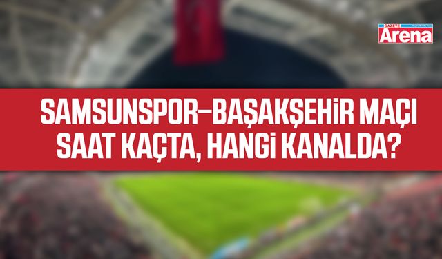 Samsunspor–Başakşehir maçı, Saat kaçta, Hangi kanalda?