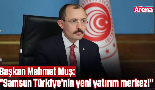 Başkan Mehmet Muş: "Samsun Türkiye'nin yeni yatırım merkezi"