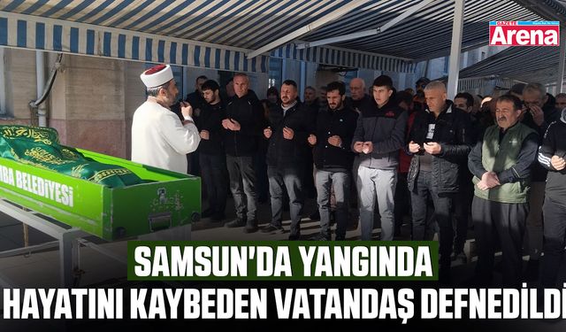 Samsun'da yangında hayatını kaybeden vatandaş defnedildi