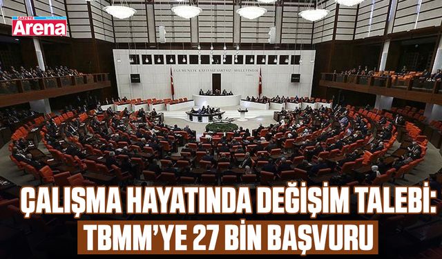 Çalışma hayatında değişim talebi: TBMM’ye 27 bin başvuru