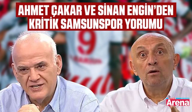 Sinan Engin ve Ahmet Çakar'dan kritik Samsunspor yorumu
