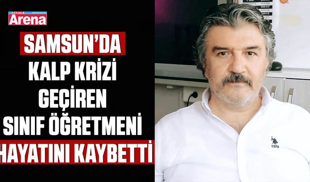 Samsun’da kalp krizi geçiren sınıf öğretmeni hayatını kaybetti