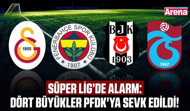Süper Lig’de alarm: Dört büyükler PFDK'ya sevk edildi!