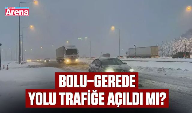 Bolu–Gerede yolu trafiğe açıldı mı?