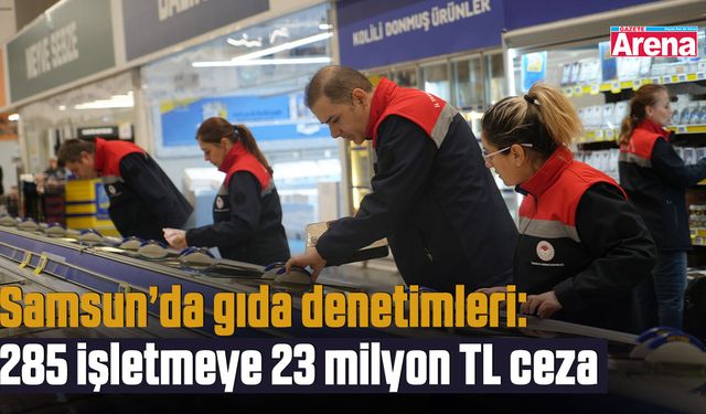 Samsun’da gıda denetimleri: 285 işletmeye 23 milyon TL ceza