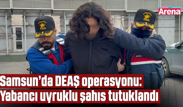 Samsun’da DEAŞ operasyonu: Yabancı uyruklu şahıs tutuklandı